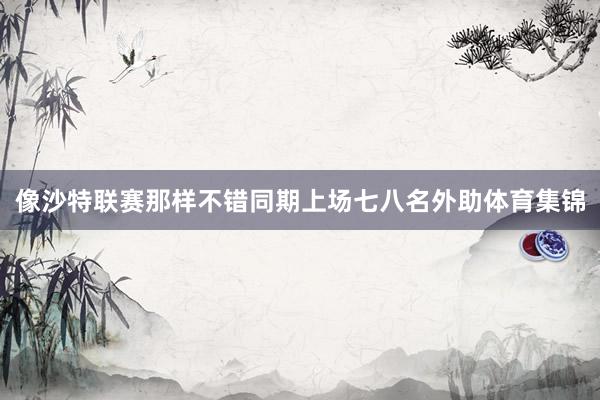 像沙特联赛那样不错同期上场七八名外助体育集锦