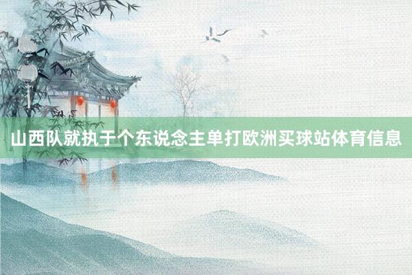 山西队就执于个东说念主单打欧洲买球站体育信息