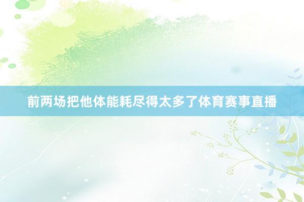 前两场把他体能耗尽得太多了体育赛事直播