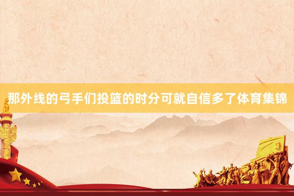 那外线的弓手们投篮的时分可就自信多了体育集锦
