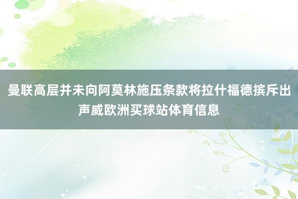 曼联高层并未向阿莫林施压条款将拉什福德摈斥出声威欧洲买球站体育信息