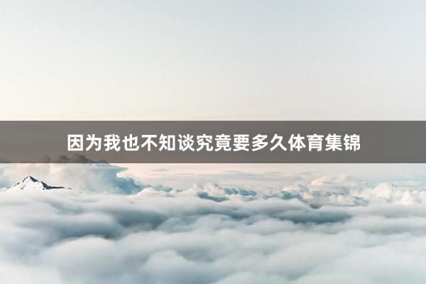 因为我也不知谈究竟要多久体育集锦