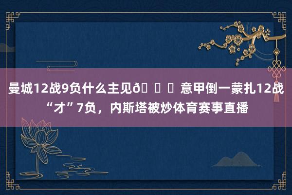 曼城12战9负什么主见😂意甲倒一蒙扎12战“才”7负，内斯塔被炒体育赛事直播