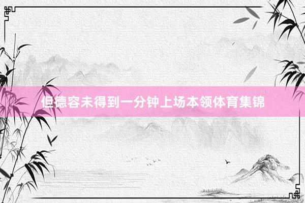 但德容未得到一分钟上场本领体育集锦