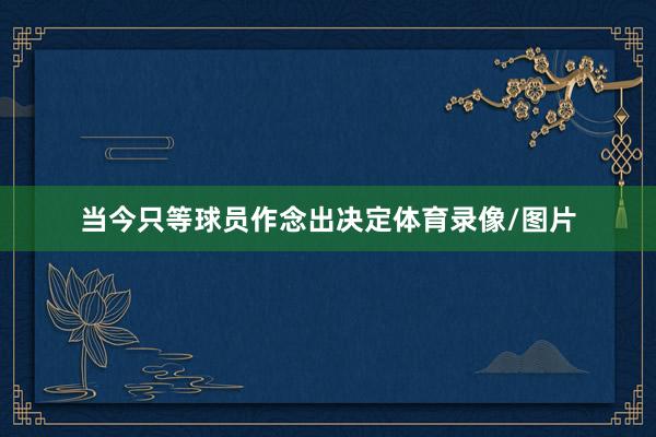 当今只等球员作念出决定体育录像/图片