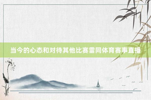 当今的心态和对待其他比赛雷同体育赛事直播