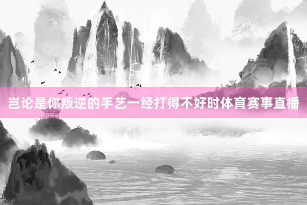 岂论是你叛逆的手艺一经打得不好时体育赛事直播