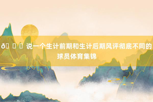👀说一个生计前期和生计后期风评彻底不同的球员体育集锦