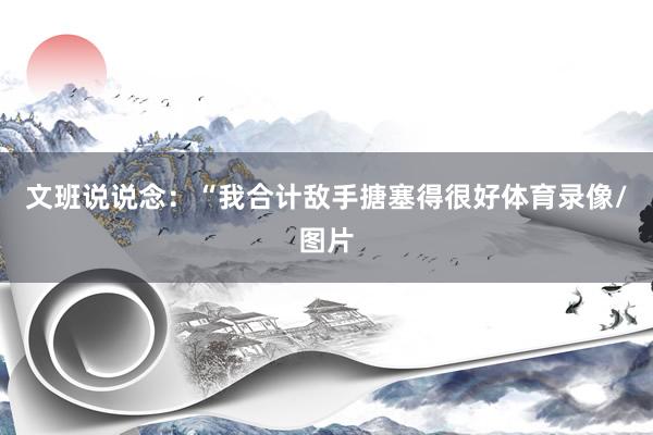 文班说说念：“我合计敌手搪塞得很好体育录像/图片