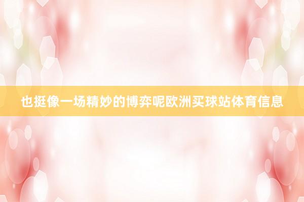 也挺像一场精妙的博弈呢欧洲买球站体育信息