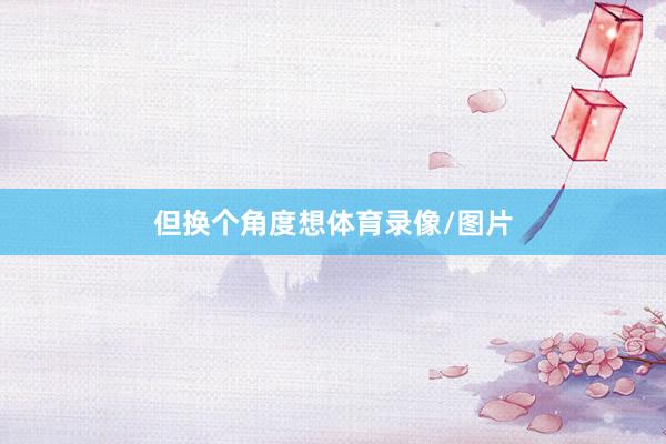 但换个角度想体育录像/图片