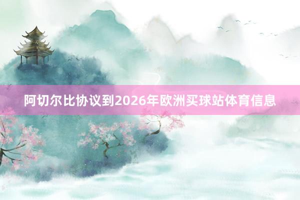 阿切尔比协议到2026年欧洲买球站体育信息