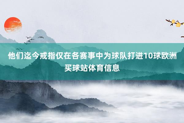 他们迄今戒指仅在各赛事中为球队打进10球欧洲买球站体育信息