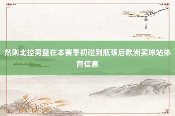 然则北控男篮在本赛季初碰到瓶颈后欧洲买球站体育信息