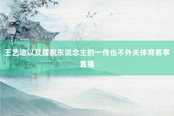 王艺迪以及摆脱东说念主的一传也不外关体育赛事直播