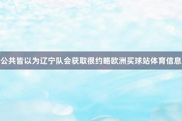 公共皆以为辽宁队会获取很约略欧洲买球站体育信息