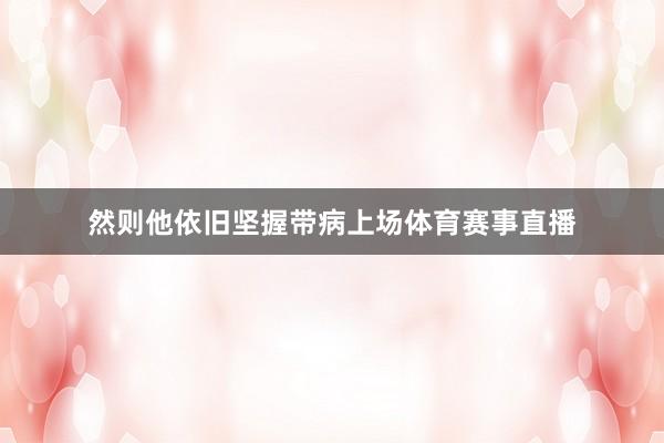 然则他依旧坚握带病上场体育赛事直播