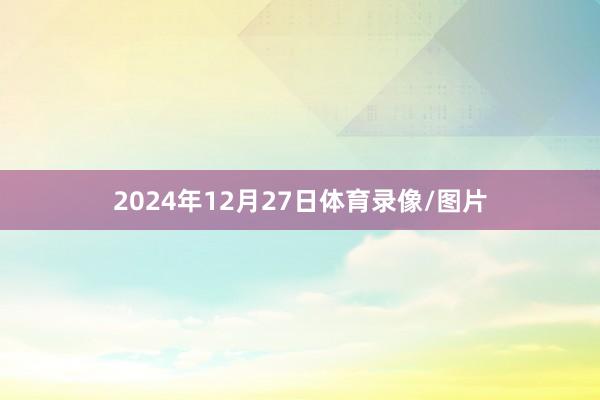 2024年12月27日体育录像/图片