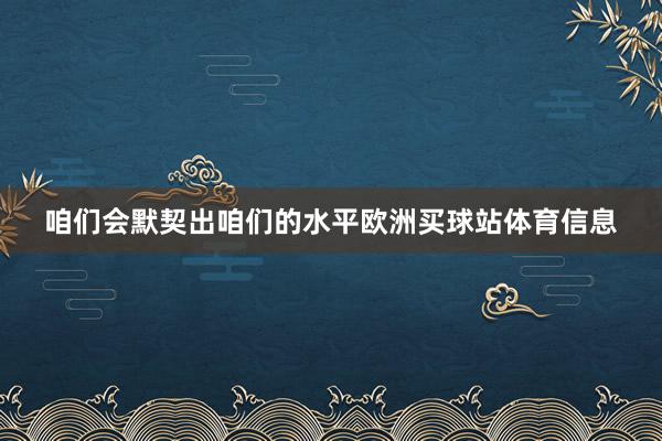 咱们会默契出咱们的水平欧洲买球站体育信息
