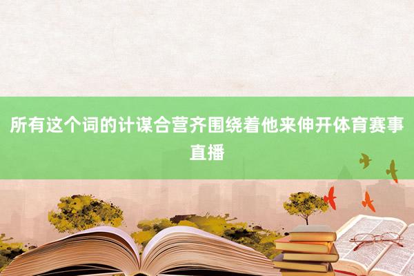所有这个词的计谋合营齐围绕着他来伸开体育赛事直播