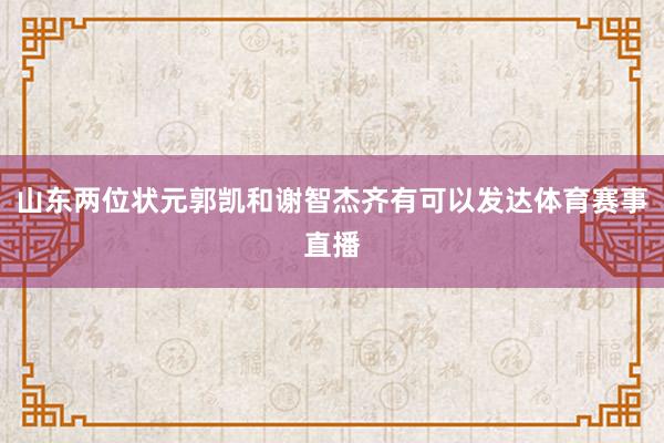 山东两位状元郭凯和谢智杰齐有可以发达体育赛事直播