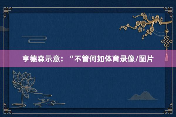 亨德森示意：“不管何如体育录像/图片