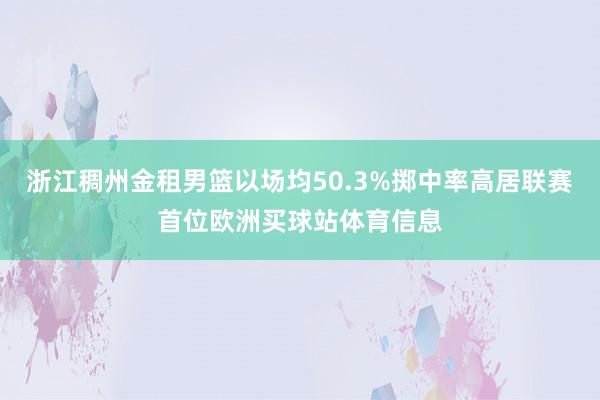 浙江稠州金租男篮以场均50.3%掷中率高居联赛首位欧洲买球站体育信息