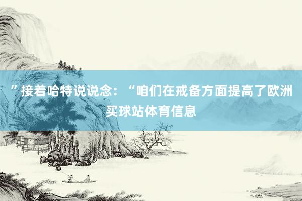 ”接着哈特说说念：“咱们在戒备方面提高了欧洲买球站体育信息
