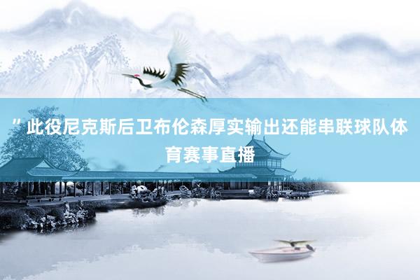 ”此役尼克斯后卫布伦森厚实输出还能串联球队体育赛事直播