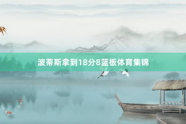 波蒂斯拿到18分8篮板体育集锦
