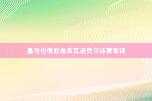 皇马也很欣悬赏瓦迪奥尔体育集锦