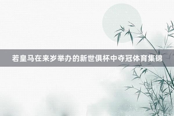 若皇马在来岁举办的新世俱杯中夺冠体育集锦