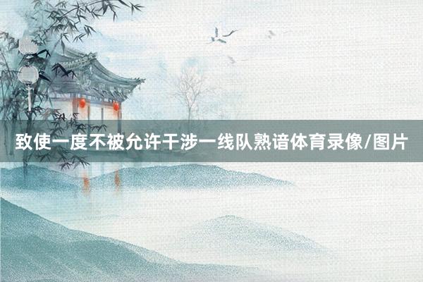致使一度不被允许干涉一线队熟谙体育录像/图片