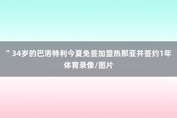 ”　　34岁的巴洛特利今夏免签加盟热那亚并签约1年体育录像/图片
