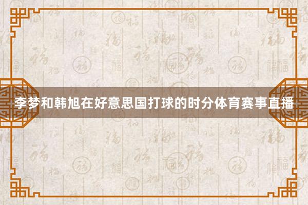 李梦和韩旭在好意思国打球的时分体育赛事直播