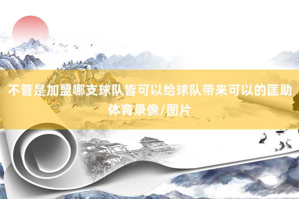 不管是加盟哪支球队皆可以给球队带来可以的匡助体育录像/图片