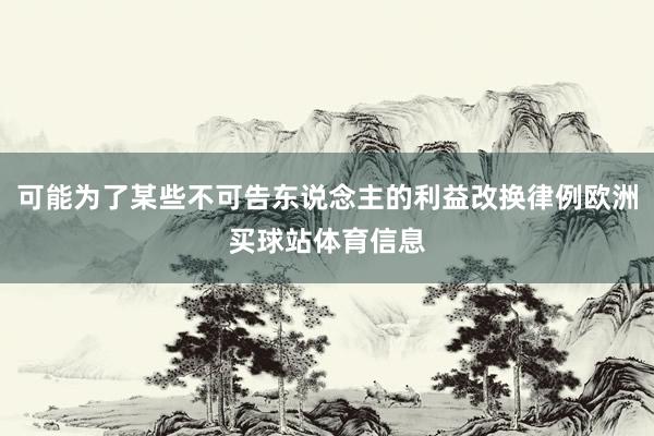 可能为了某些不可告东说念主的利益改换律例欧洲买球站体育信息