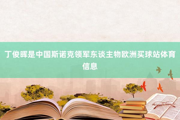丁俊晖是中国斯诺克领军东谈主物欧洲买球站体育信息