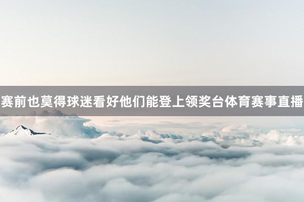赛前也莫得球迷看好他们能登上领奖台体育赛事直播
