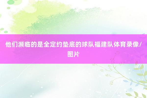 他们濒临的是全定约垫底的球队福建队体育录像/图片