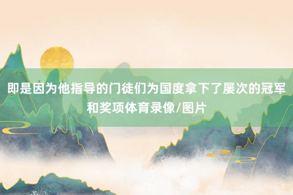 即是因为他指导的门徒们为国度拿下了屡次的冠军和奖项体育录像/图片