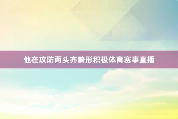 他在攻防两头齐畸形积极体育赛事直播