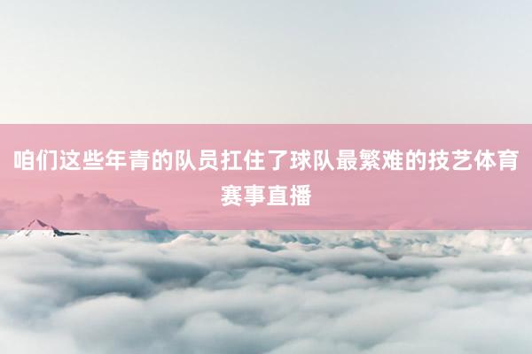 咱们这些年青的队员扛住了球队最繁难的技艺体育赛事直播