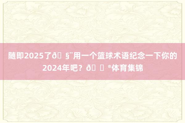 随即2025了🧨用一个篮球术语纪念一下你的2024年吧？🏮体育集锦