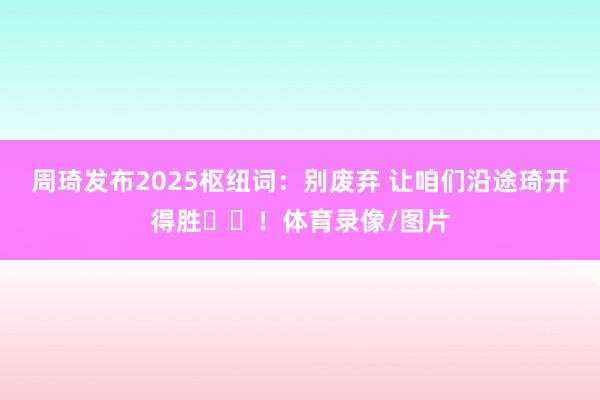周琦发布2025枢纽词：别废弃 让咱们沿途琦开得胜✌️！体育录像/图片