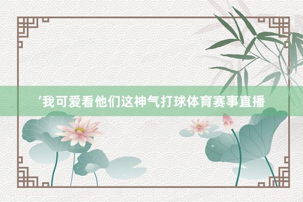 ’我可爱看他们这神气打球体育赛事直播