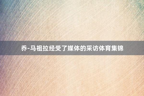 乔-马祖拉经受了媒体的采访体育集锦