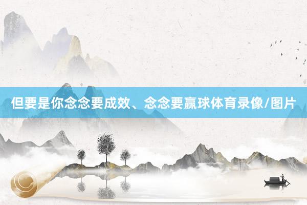 但要是你念念要成效、念念要赢球体育录像/图片