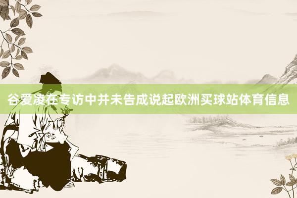 谷爱凌在专访中并未告成说起欧洲买球站体育信息