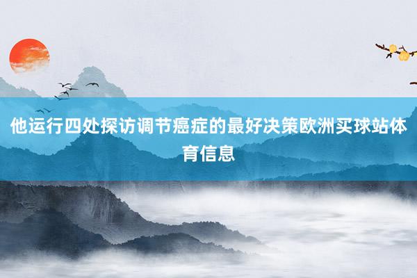 他运行四处探访调节癌症的最好决策欧洲买球站体育信息